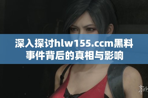 深入探讨hlw155.ccm黑料事件背后的真相与影响