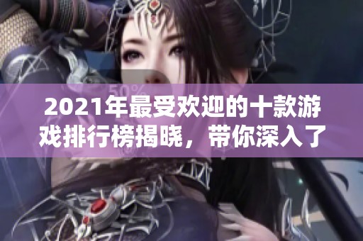 2021年最受欢迎的十款游戏排行榜揭晓，带你深入了解游戏界的热潮与趋势