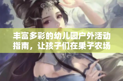 丰富多彩的幼儿园户外活动指南，让孩子们在果子农场中快乐探索与成长
