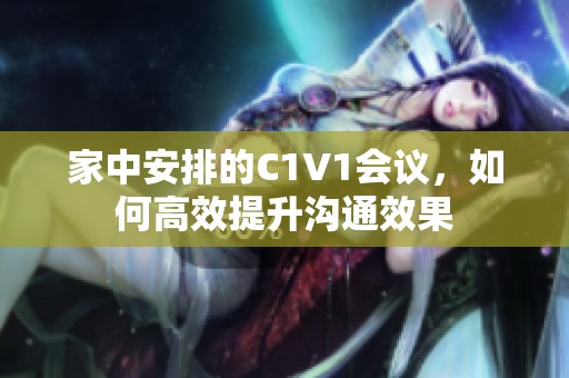 家中安排的C1V1会议，如何高效提升沟通效果