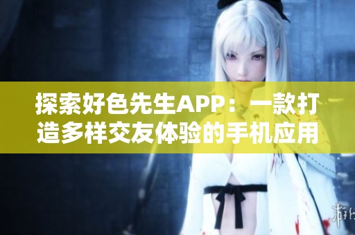 探索好色先生APP：一款打造多样交友体验的手机应用