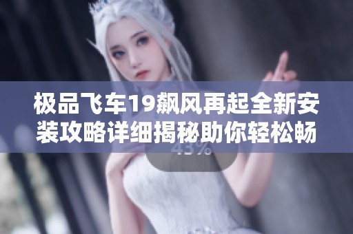 极品飞车19飙风再起全新安装攻略详细揭秘助你轻松畅享游戏乐趣