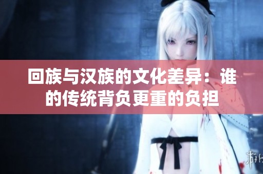 回族与汉族的文化差异：谁的传统背负更重的负担