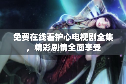 免费在线看护心电视剧全集，精彩剧情全面享受