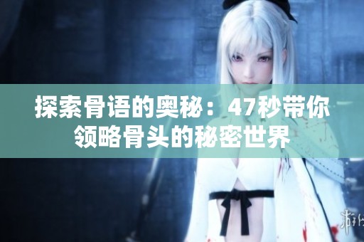 探索骨语的奥秘：47秒带你领略骨头的秘密世界