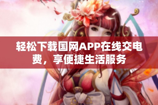 轻松下载国网APP在线交电费，享便捷生活服务