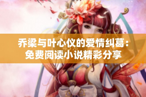 乔梁与叶心仪的爱情纠葛：免费阅读小说精彩分享