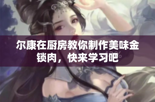 尔康在厨房教你制作美味金锁肉，快来学习吧