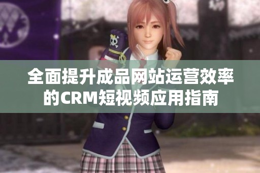 全面提升成品网站运营效率的CRM短视频应用指南