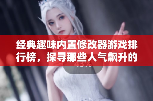 经典趣味内置修改器游戏排行榜，探寻那些人气飙升的热门娱乐佳作