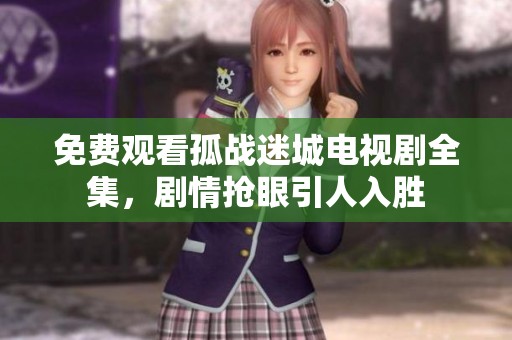 免费观看孤战迷城电视剧全集，剧情抢眼引人入胜