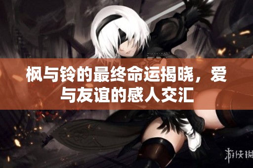 枫与铃的最终命运揭晓，爱与友谊的感人交汇