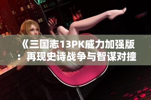 《三国志13PK威力加强版：再现史诗战争与智谋对撞的精彩历程》