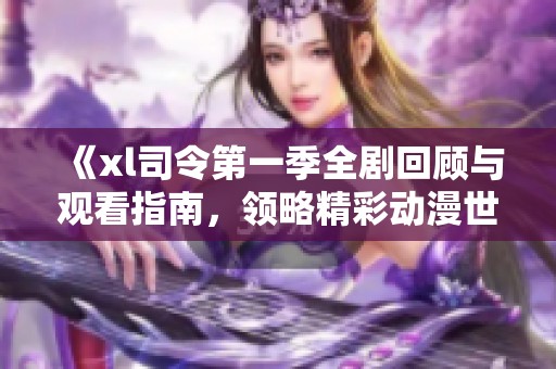 《xl司令第一季全剧回顾与观看指南，领略精彩动漫世界》