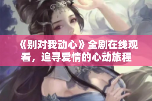 《别对我动心》全剧在线观看，追寻爱情的心动旅程