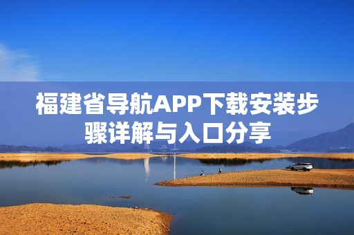 福建省导航APP下载安装步骤详解与入口分享