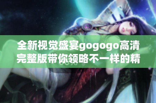 全新视觉盛宴gogogo高清完整版带你领略不一样的精彩世界