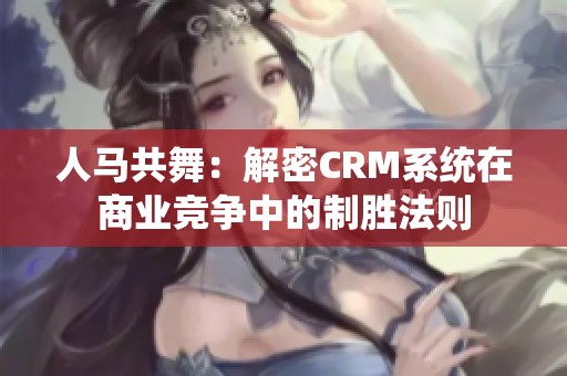 人马共舞：解密CRM系统在商业竞争中的制胜法则