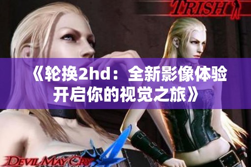 《轮换2hd：全新影像体验开启你的视觉之旅》