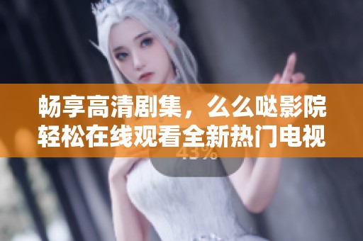 畅享高清剧集，么么哒影院轻松在线观看全新热门电视剧
