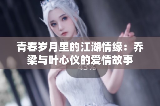 青春岁月里的江湖情缘：乔梁与叶心仪的爱情故事