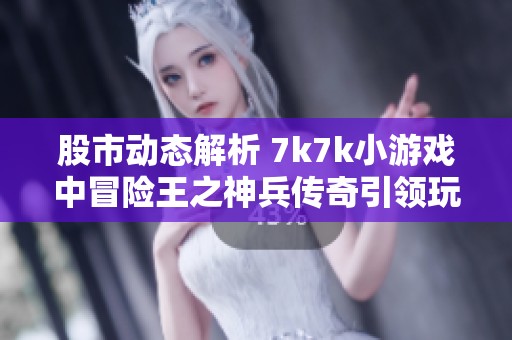 股市动态解析 7k7k小游戏中冒险王之神兵传奇引领玩家热潮