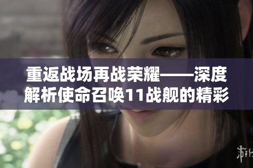 重返战场再战荣耀——深度解析使命召唤11战舰的精彩与挑战