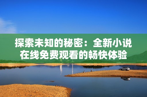 探索未知的秘密：全新小说在线免费观看的畅快体验