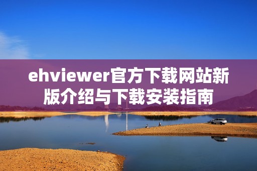 ehviewer官方下载网站新版介绍与下载安装指南