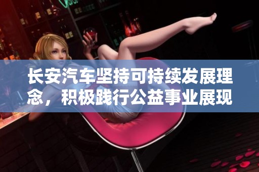长安汽车坚持可持续发展理念，积极践行公益事业展现企业社会责任