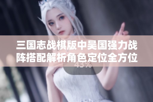 三国志战棋版中吴国强力战阵搭配解析角色定位全方位提升攻略