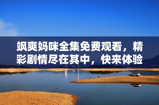 飒爽妈咪全集免费观看，精彩剧情尽在其中，快来体验吧！