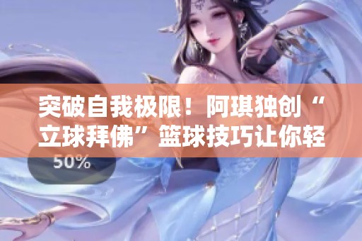 突破自我极限！阿琪独创“立球拜佛”篮球技巧让你轻松成为街头明星