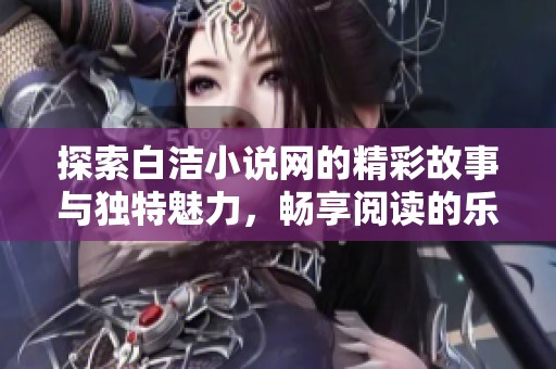 探索白洁小说网的精彩故事与独特魅力，畅享阅读的乐趣