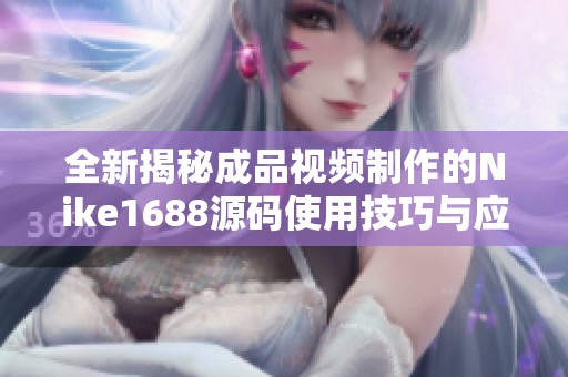 全新揭秘成品视频制作的Nike1688源码使用技巧与应用解析