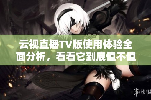 云视直播TV版使用体验全面分析，看看它到底值不值得下载与使用