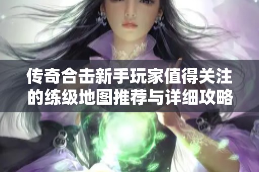 传奇合击新手玩家值得关注的练级地图推荐与详细攻略解析分享