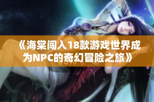 《海棠闯入18款游戏世界成为NPC的奇幻冒险之旅》