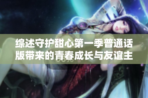 综述守护甜心第一季普通话版带来的青春成长与友谊主题探讨