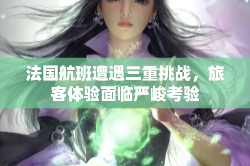 法国航班遭遇三重挑战，旅客体验面临严峻考验