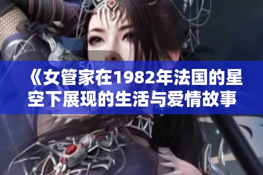 《女管家在1982年法国的星空下展现的生活与爱情故事》