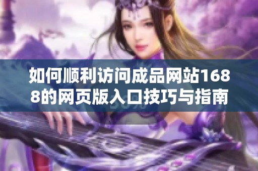 如何顺利访问成品网站1688的网页版入口技巧与指南