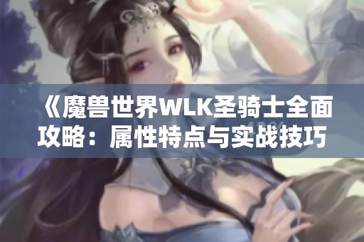 《魔兽世界WLK圣骑士全面攻略：属性特点与实战技巧深度解析》