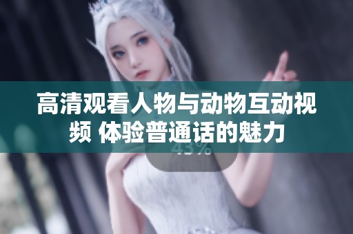 高清观看人物与动物互动视频 体验普通话的魅力
