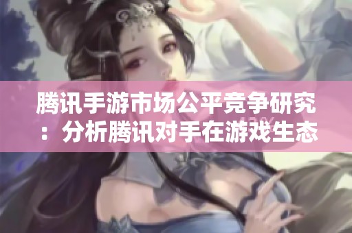 腾讯手游市场公平竞争研究：分析腾讯对手在游戏生态中的公平性问题