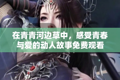 在青青河边草中，感受青春与爱的动人故事免费观看