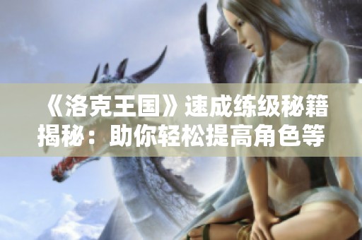 《洛克王国》速成练级秘籍揭秘：助你轻松提高角色等级的攻略全解析