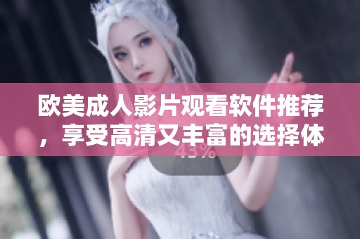 欧美成人影片观看软件推荐，享受高清又丰富的选择体验