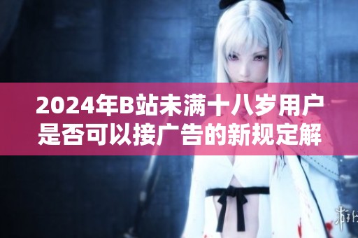 2024年B站未满十八岁用户是否可以接广告的新规定解析