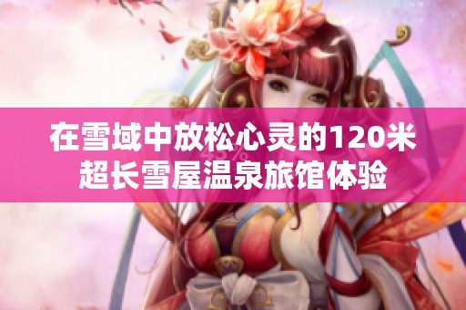 在雪域中放松心灵的120米超长雪屋温泉旅馆体验